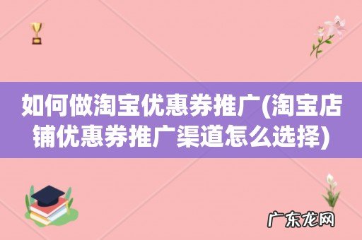 淘宝店铺优惠券推广渠道怎么选择 如何做淘宝优惠券推广