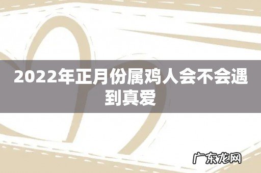 2022年正月份属鸡人会不会遇到真爱