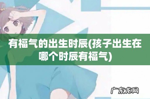 孩子出生在哪个时辰有福气 有福气的出生时辰