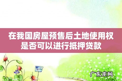 在我国房屋预售后土地使用权是否可以进行抵押贷款