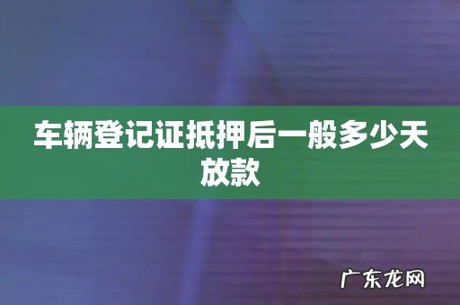 车辆登记证抵押后一般多少天放款