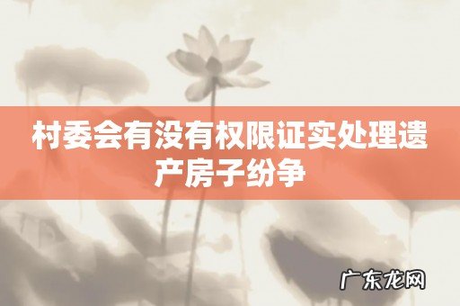 村委会有没有权限证实处理遗产房子纷争