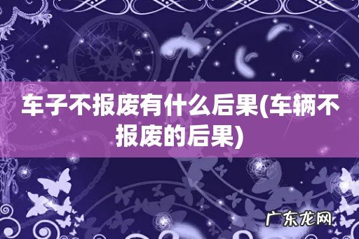 车辆不报废的后果 车子不报废有什么后果