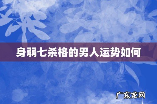 身弱七杀格的男人运势如何