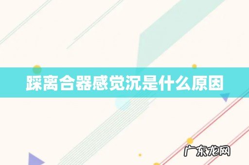 踩离合器感觉沉是什么原因