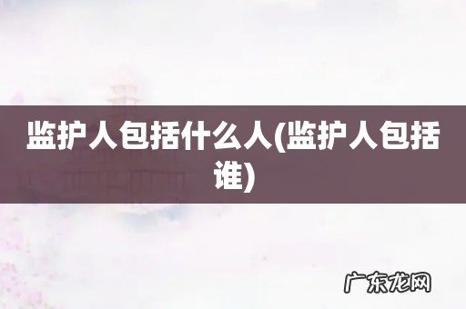 监护人包括谁 监护人包括什么人