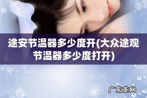 大众途观节温器多少度打开 途安节温器多少度开