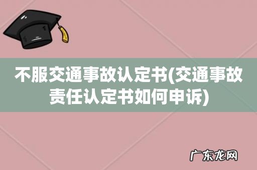 交通事故责任认定书如何申诉 不服交通事故认定书