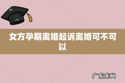 女方孕期离婚起诉离婚可不可以