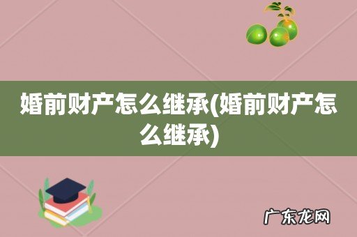 婚前财产怎么继承 婚前财产怎么继承