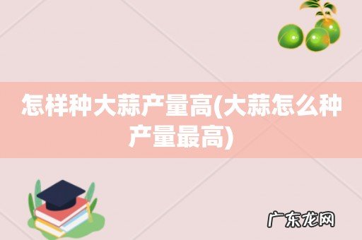 大蒜怎么种产量最高 怎样种大蒜产量高