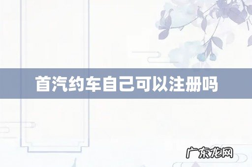 首汽约车自己可以注册吗