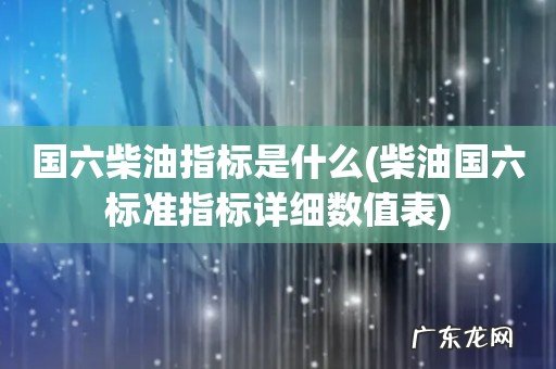 柴油国六标准指标详细数值表 国六柴油指标是什么