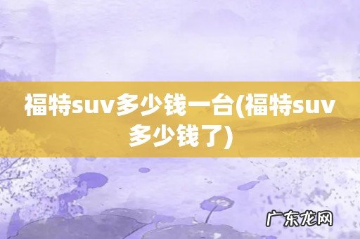 福特suv多少钱了 福特suv多少钱一台