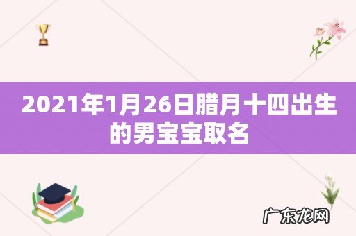2021年1月26日腊月十四出生的男宝宝取名