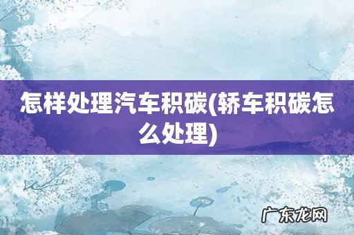 轿车积碳怎么处理 怎样处理汽车积碳