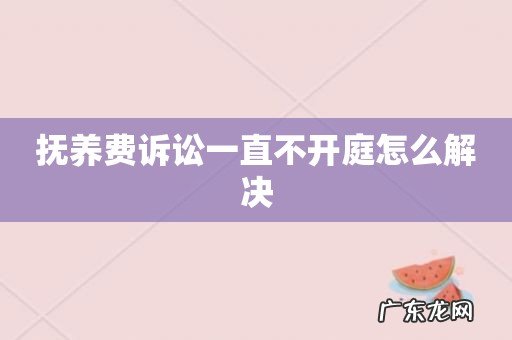 抚养费诉讼一直不开庭怎么解决