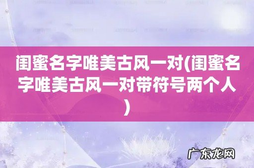 闺蜜名字唯美古风一对带符号两个人 闺蜜名字唯美古风一对