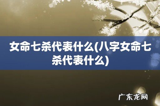八字女命七杀代表什么 女命七杀代表什么