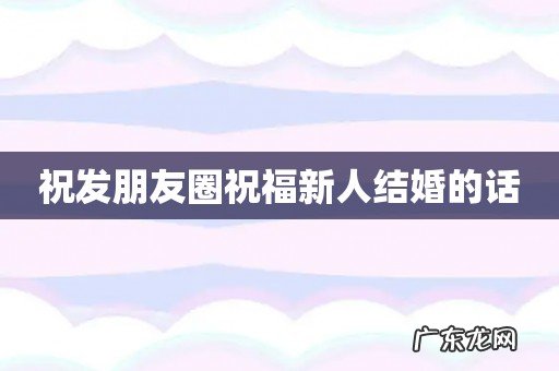 祝发朋友圈祝福新人结婚的话