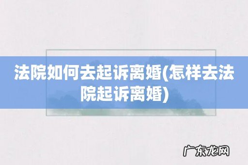 怎样去法院起诉离婚 法院如何去起诉离婚