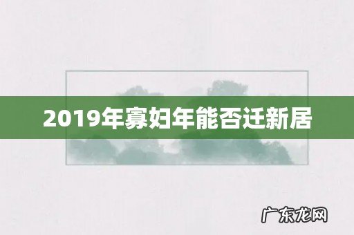 2019年寡妇年能否迁新居