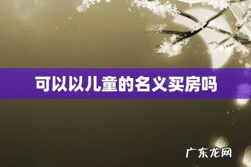 可以以儿童的名义买房吗