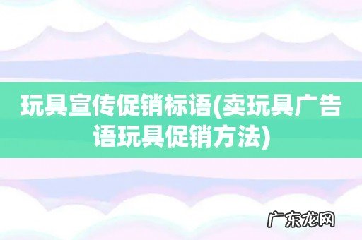 卖玩具广告语玩具促销方法 玩具宣传促销标语