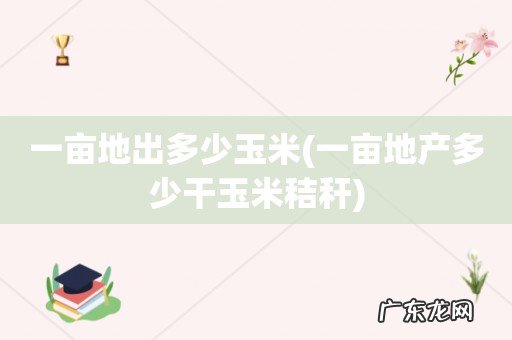一亩地产多少干玉米秸秆 一亩地出多少玉米