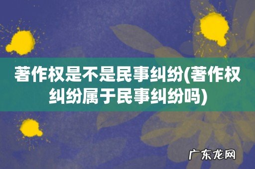著作权纠纷属于民事纠纷吗 著作权是不是民事纠纷
