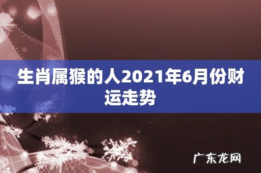 生肖属猴的人2021年6月份财运走势