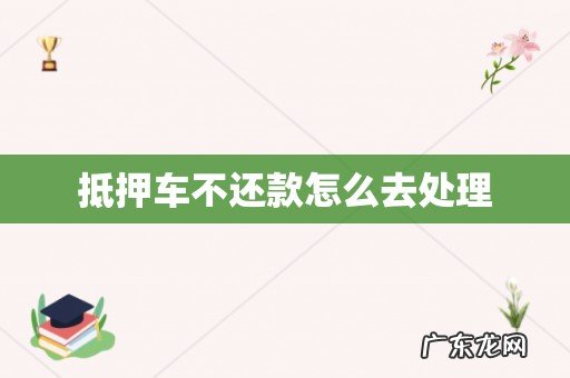 抵押车不还款怎么去处理
