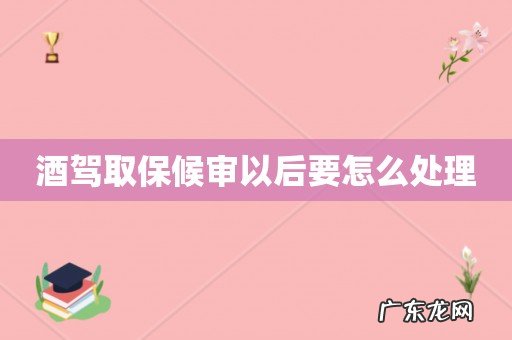 酒驾取保候审以后要怎么处理