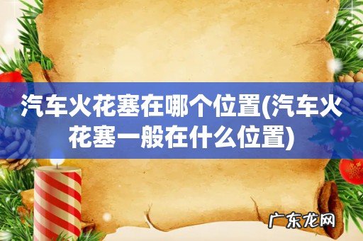 汽车火花塞一般在什么位置 汽车火花塞在哪个位置