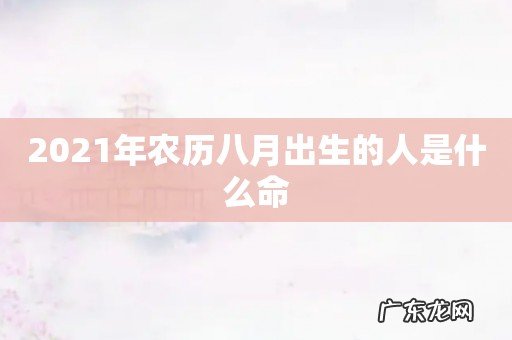2021年农历八月出生的人是什么命