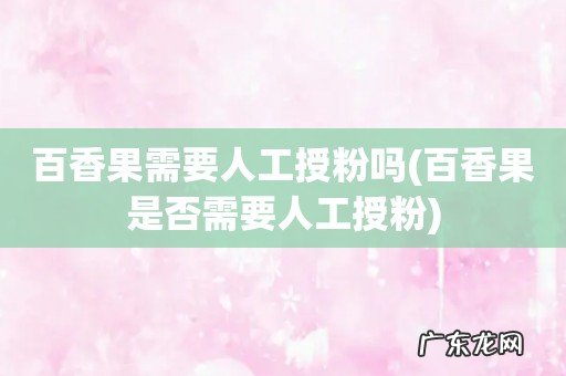 百香果是否需要人工授粉 百香果需要人工授粉吗