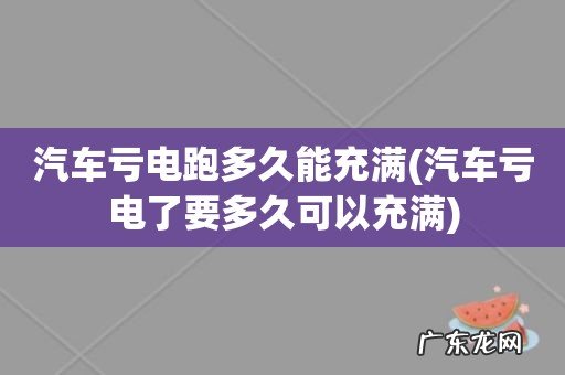 汽车亏电了要多久可以充满 汽车亏电跑多久能充满