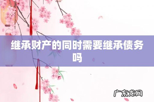 继承财产的同时需要继承债务吗