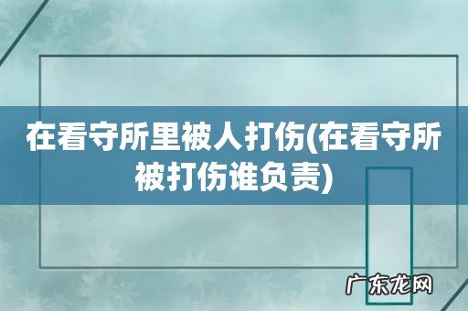 在看守所被打伤谁负责 在看守所里被人打伤