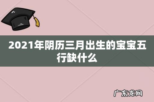 2021年阴历三月出生的宝宝五行缺什么