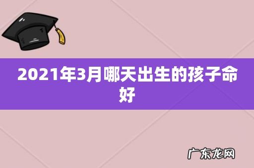 2021年3月哪天出生的孩子命好