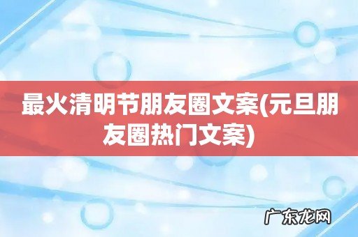 元旦朋友圈热门文案 最火清明节朋友圈文案