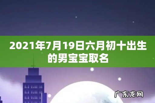 2021年7月19日六月初十出生的男宝宝取名