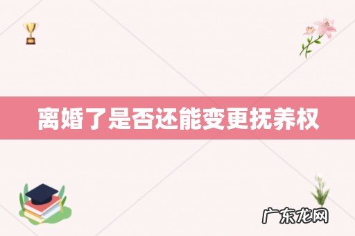 离婚了是否还能变更抚养权