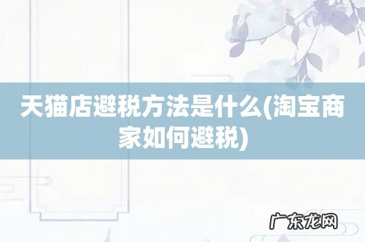 淘宝商家如何避税 天猫店避税方法是什么