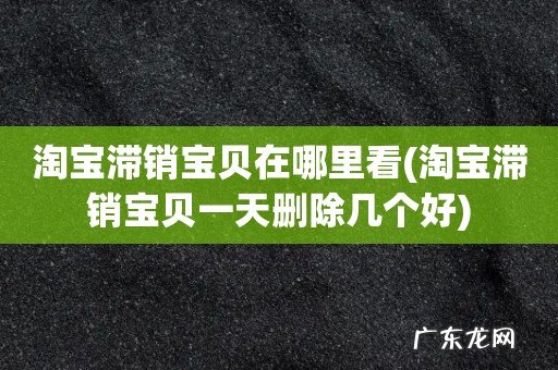 淘宝滞销宝贝一天删除几个好 淘宝滞销宝贝在哪里看
