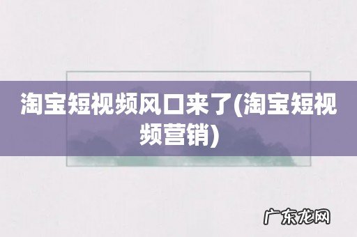 淘宝短视频营销 淘宝短视频风口来了