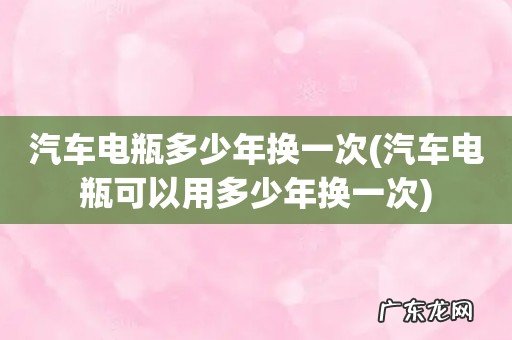 汽车电瓶可以用多少年换一次 汽车电瓶多少年换一次