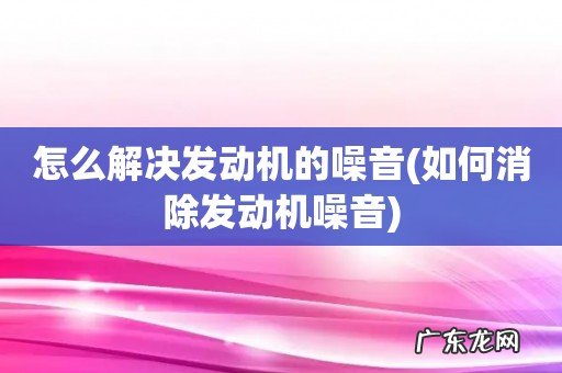 如何消除发动机噪音 怎么解决发动机的噪音