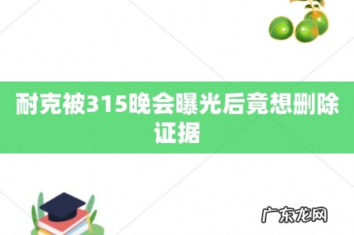 耐克被315晚会曝光后竟想删除证据